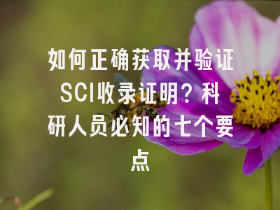 如何正确获取并验证SCI收录证明？科研人员必知的七个要点
