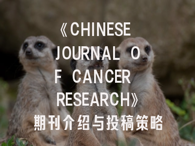 《CHINESE JOURNAL OF CANCER RESEARCH》期刊介绍与投稿策略建议