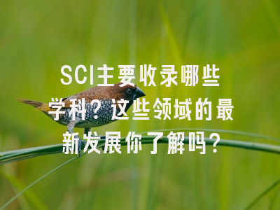 SCI主要收录哪些学科？这些领域的最新发展你了解吗？