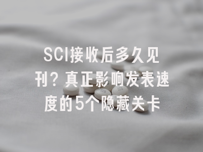 SCI接收后多久见刊？真正影响发表速度的5个隐藏关卡