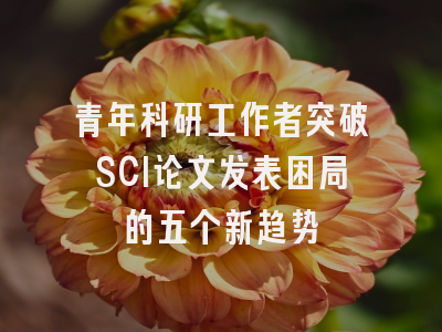 青年科研工作者突破SCI论文发表困局的五个新趋势