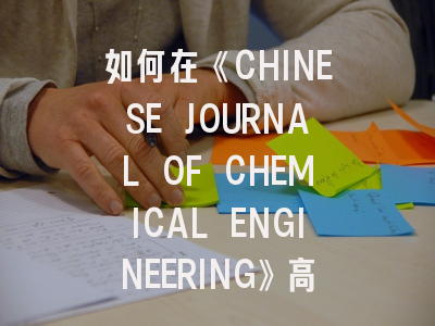 如何在《CHINESE JOURNAL OF CHEMICAL ENGINEERING》高效发表论文？主编详解投稿策略