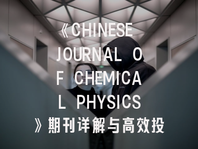 《CHINESE JOURNAL OF CHEMICAL PHYSICS》期刊详解与高效投稿指南