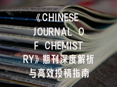 《CHINESE JOURNAL OF CHEMISTRY》期刊深度解析与高效投稿指南