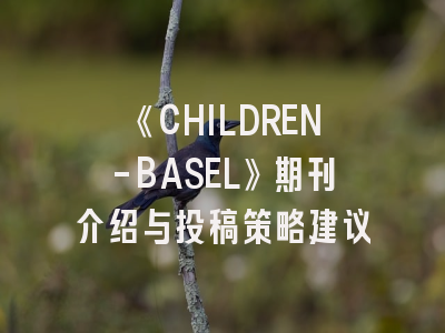 《CHILDREN-BASEL》期刊介绍与投稿策略建议