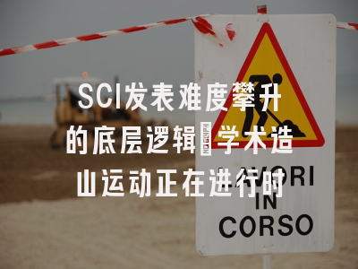 SCI发表难度攀升的底层逻辑：学术造山运动正在进行时