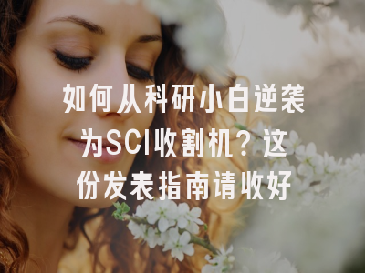 如何从科研小白逆袭为SCI收割机？这份发表指南请收好