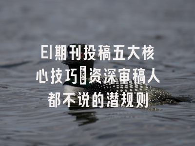 EI期刊投稿五大核心技巧：资深审稿人都不说的潜规则