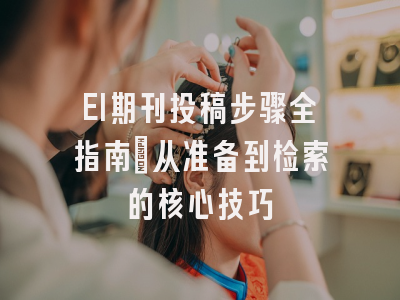 EI期刊投稿步骤全指南：从准备到检索的核心技巧