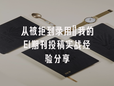 从被拒到录用：我的EI期刊投稿实战经验分享
