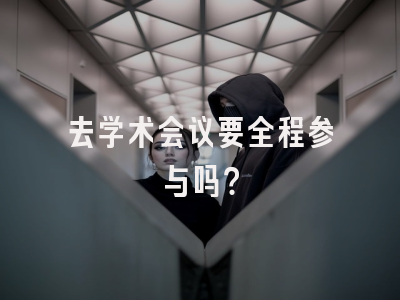 去学术会议要全程参与吗？