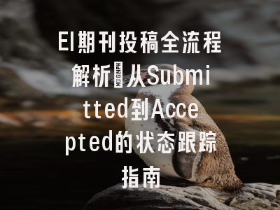 EI期刊投稿全流程解析：从Submitted到Accepted的状态跟踪指南