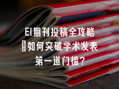 EI期刊投稿全攻略：如何突破学术发表第一道门槛？