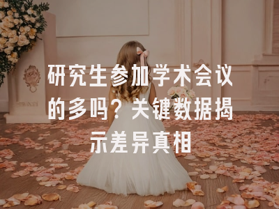 研究生参加学术会议的多吗？关键数据揭示差异真相