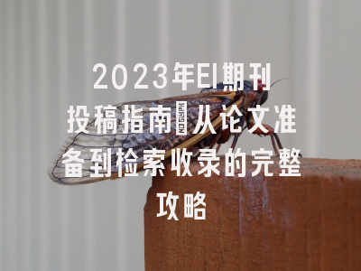 2023年EI期刊投稿指南：从论文准备到检索收录的完整攻略