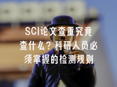 SCI论文查重究竟查什么？科研人员必须掌握的检测规则