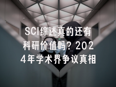 SCI综述真的还有科研价值吗？2024年学术界争议真相