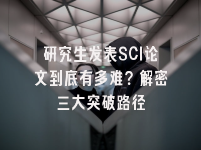 研究生发表SCI论文到底有多难？解密三大突破路径