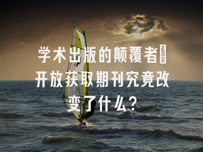 学术出版的颠覆者：开放获取期刊究竟改变了什么？