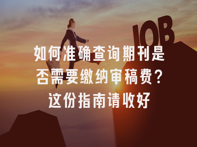 如何准确查询期刊是否需要缴纳审稿费？这份指南请收好