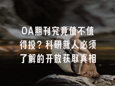 OA期刊究竟值不值得投？科研新人必须了解的开放获取真相