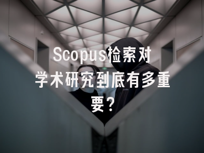 Scopus检索对学术研究到底有多重要？