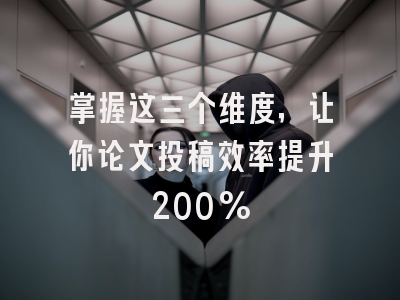 掌握这三个维度，让你论文投稿效率提升200%