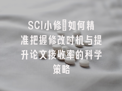 SCI小修：如何精准把握修改时机与提升论文接收率的科学策略