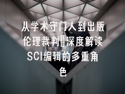 从学术守门人到出版伦理裁判：深度解读SCI编辑的多重角色