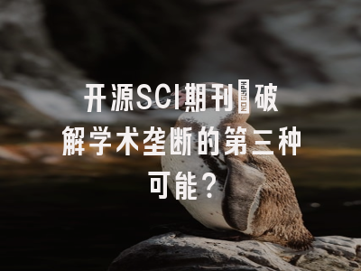 开源SCI期刊：破解学术垄断的第三种可能？