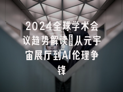2024全球学术会议趋势解读：从元宇宙展厅到AI伦理争锋