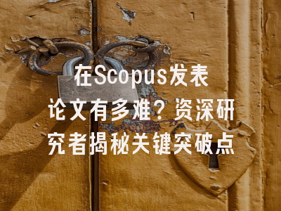 在Scopus发表论文有多难？资深研究者揭秘关键突破点
