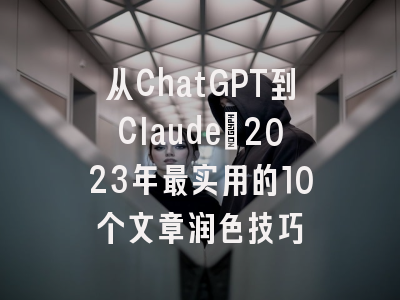 从ChatGPT到Claude：2023年最实用的10个文章润色技巧