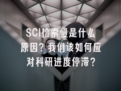 SCI检索慢是什么原因？我们该如何应对科研进度停滞？