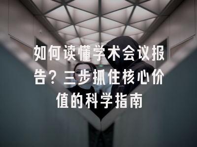 如何读懂学术会议报告？三步抓住核心价值的科学指南