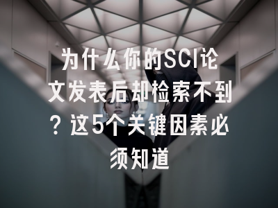 为什么你的SCI论文发表后却检索不到？这5个关键因素必须知道