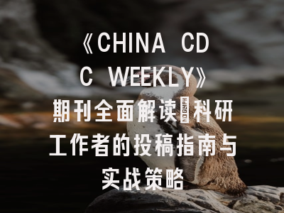 《CHINA CDC WEEKLY》期刊全面解读：科研工作者的投稿指南与实战策略