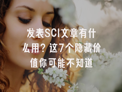 发表SCI文章有什么用？这7个隐藏价值你可能不知道
