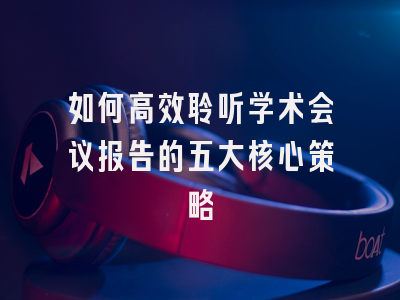 如何高效聆听学术会议报告的五大核心策略