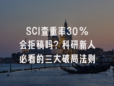 SCI查重率30%会拒稿吗？科研新人必看的三大破局法则