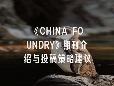 《CHINA FOUNDRY》期刊介绍与投稿策略建议