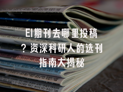EI期刊去哪里投稿？资深科研人的选刊指南大揭秘