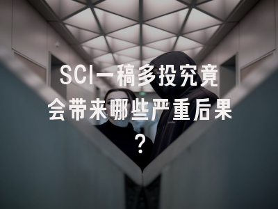 SCI一稿多投究竟会带来哪些严重后果？
