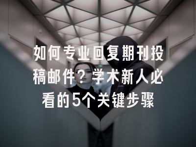 如何专业回复期刊投稿邮件？学术新人必看的5个关键步骤