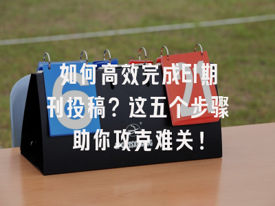如何高效完成EI期刊投稿？这五个步骤助你攻克难关！