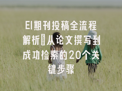 EI期刊投稿全流程解析：从论文撰写到成功检索的20个关键步骤