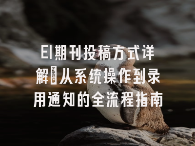EI期刊投稿方式详解：从系统操作到录用通知的全流程指南