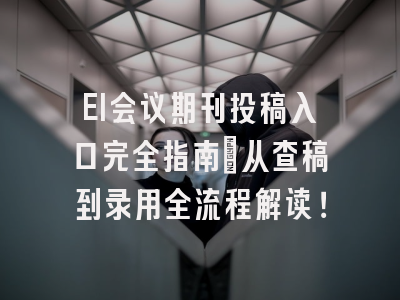 EI会议期刊投稿入口完全指南：从查稿到录用全流程解读！