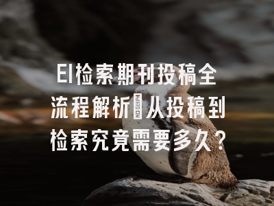 EI检索期刊投稿全流程解析：从投稿到检索究竟需要多久？