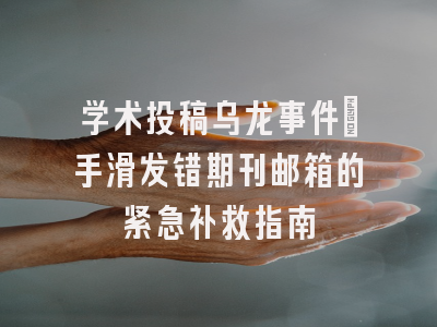 学术投稿乌龙事件：手滑发错期刊邮箱的紧急补救指南